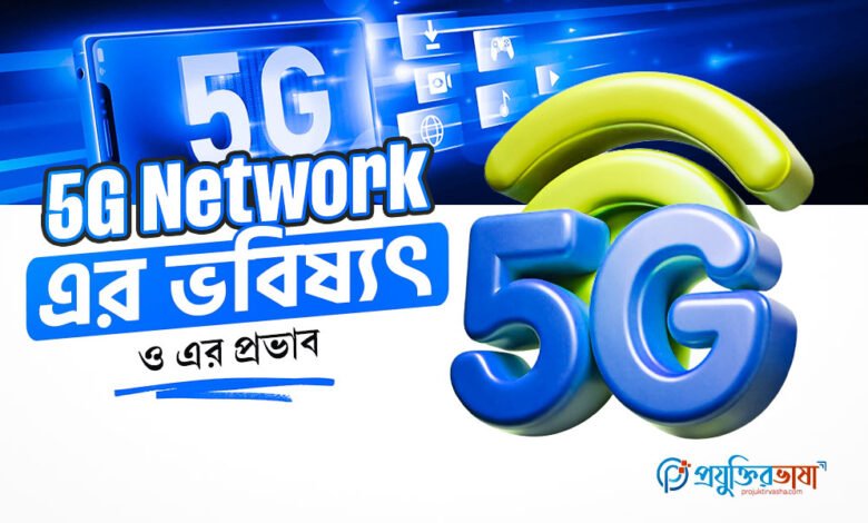 5G Network এর ভবিষ্যৎ ও এর প্রভাব