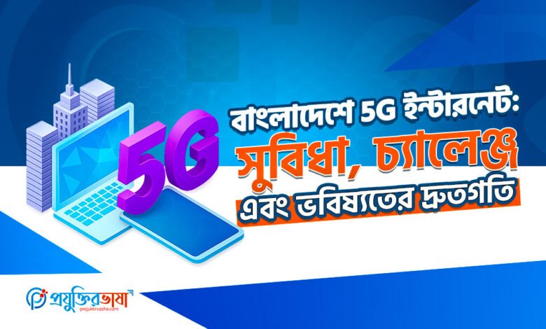 বাংলাদেশে 5G ইন্টারনেট: সুবিধা, চ্যালেঞ্জ এবং ভবিষ্যতের দ্রুতগতি