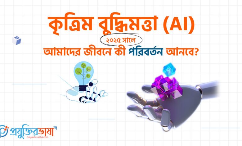 কৃত্রিম বুদ্ধিমত্তা (AI) ২০২৫ সালে আমাদের জীবনে কী পরিবর্তন আনবে?