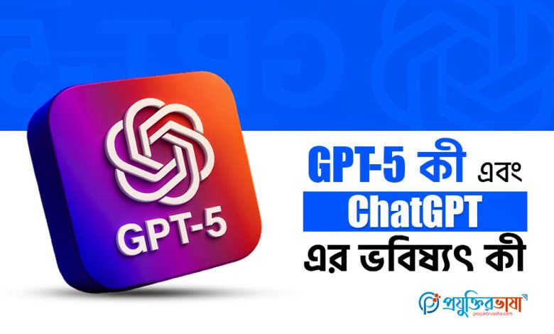 GPT5 কী এবং ChatGPT এর ভবিষ্যৎ